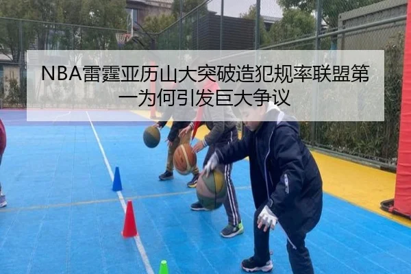NBA雷霆亚历山大突破造犯规率联盟第一为何引发巨大争议