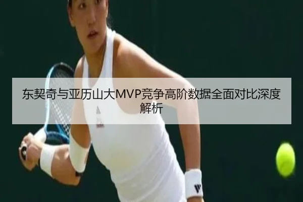 东契奇与亚历山大MVP竞争高阶数据全面对比深度解析