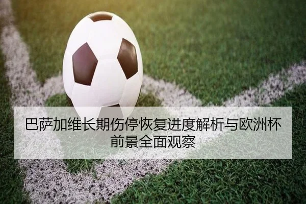 巴萨加维长期伤停恢复进度解析与欧洲杯前景全面观察
