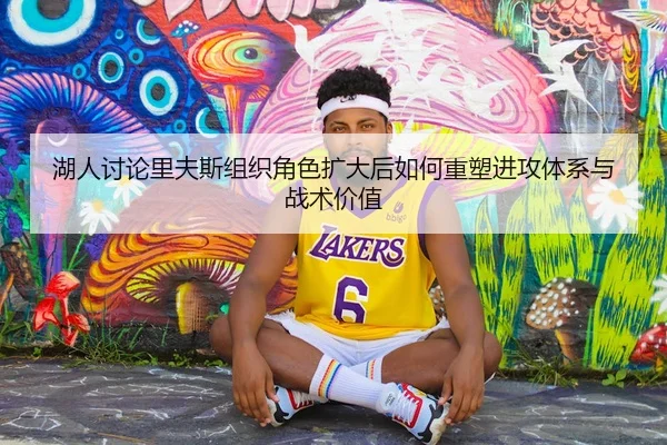 湖人讨论里夫斯组织角色扩大后如何重塑进攻体系与战术价值