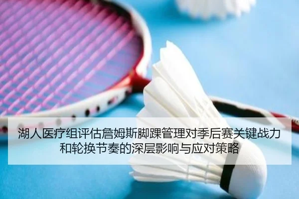 湖人医疗组评估詹姆斯脚踝管理对季后赛关键战力和轮换节奏的深层影响与应对策略