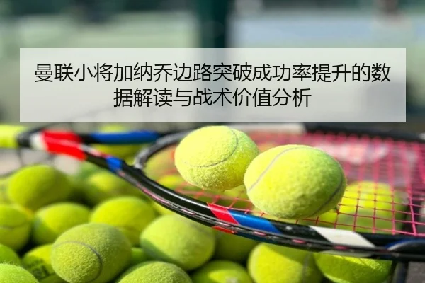 曼联小将加纳乔边路突破成功率提升的数据解读与战术价值分析