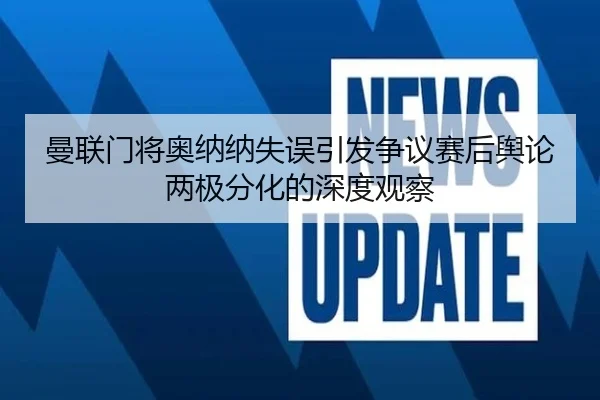 曼联门将奥纳纳失误引发争议赛后舆论两极分化的深度观察