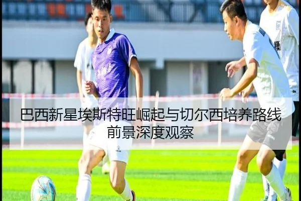 巴西新星埃斯特旺崛起与切尔西培养路线前景深度观察