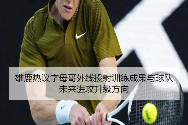 雄鹿热议字母哥外线投射训练成果与球队未来进攻升级方向