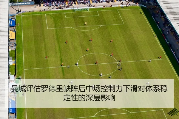 曼城评估罗德里缺阵后中场控制力下滑对体系稳定性的深层影响