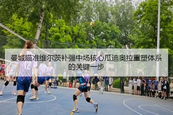 曼城瞄准维尔茨补强中场核心瓜迪奥拉重塑体系的关键一步